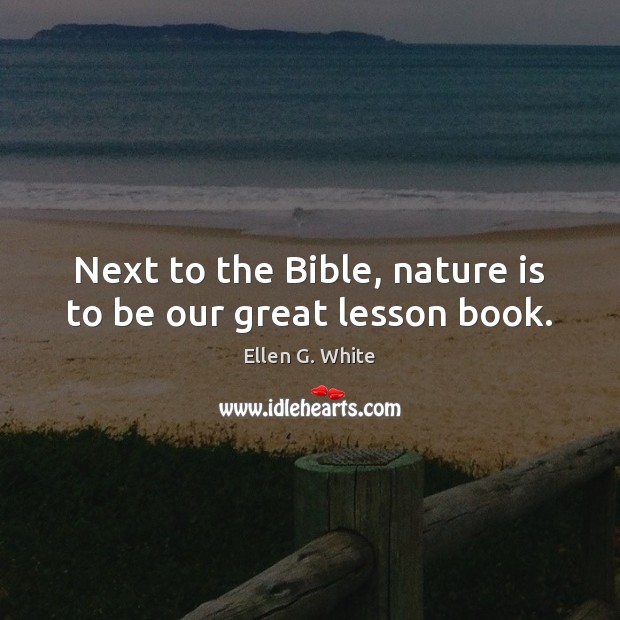 Next to the Bible, nature is to be our great lesson book. Ellen G. White Picture Quote