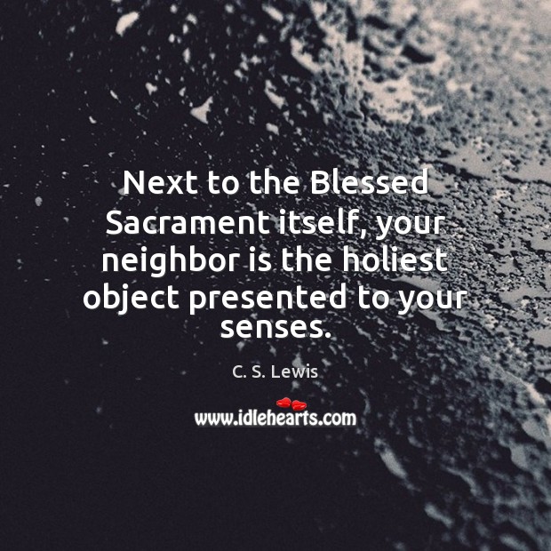 Next to the Blessed Sacrament itself, your neighbor is the holiest object C. S. Lewis Picture Quote