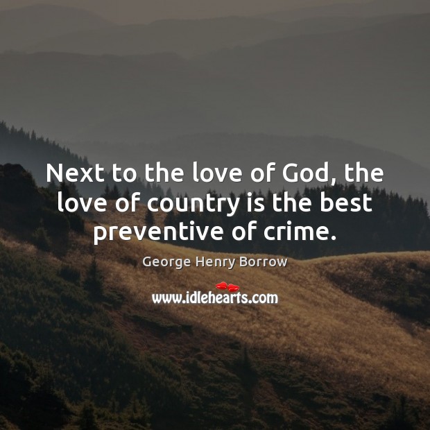 Next to the love of God, the love of country is the best preventive of crime. George Henry Borrow Picture Quote