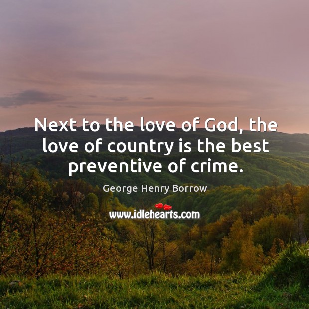 Next to the love of God, the love of country is the best preventive of crime. George Henry Borrow Picture Quote