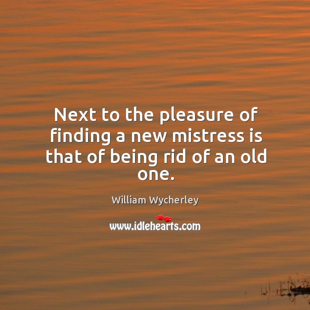Next to the pleasure of finding a new mistress is that of being rid of an old one. William Wycherley Picture Quote