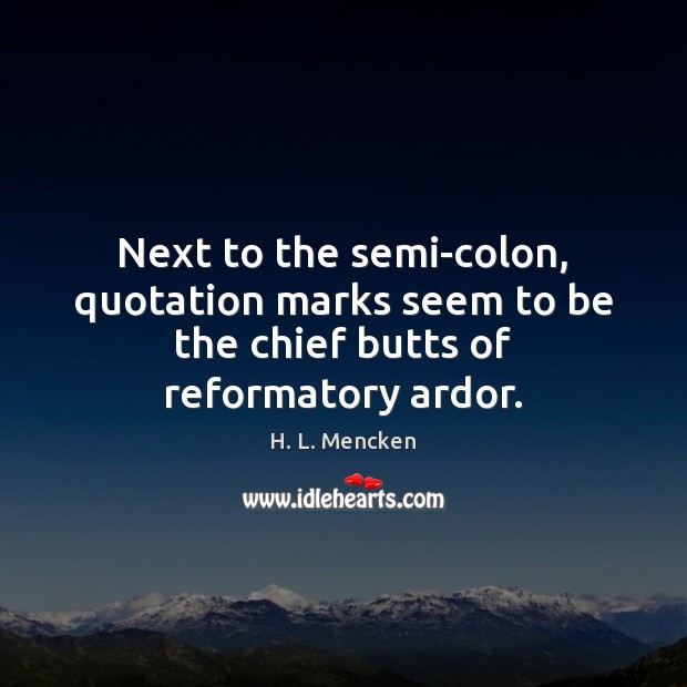 Next to the semi-colon, quotation marks seem to be the chief butts of reformatory ardor. 