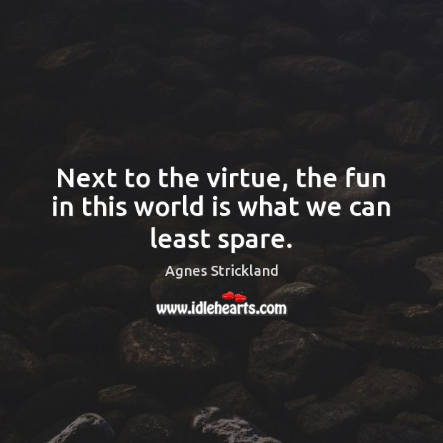 Next to the virtue, the fun in this world is what we can least spare. Agnes Strickland Picture Quote