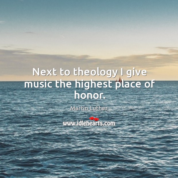 Next to theology I give music the highest place of honor. Martin Luther Picture Quote