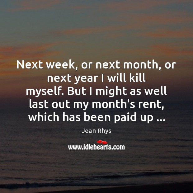 Next week, or next month, or next year I will kill myself. Jean Rhys Picture Quote