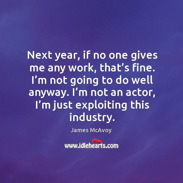 Next year, if no one gives me any work, that’s fine. I’m not going to do well anyway. Image