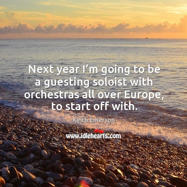 Next year I’m going to be a guesting soloist with orchestras all over europe, to start off with. Keith Emerson Picture Quote