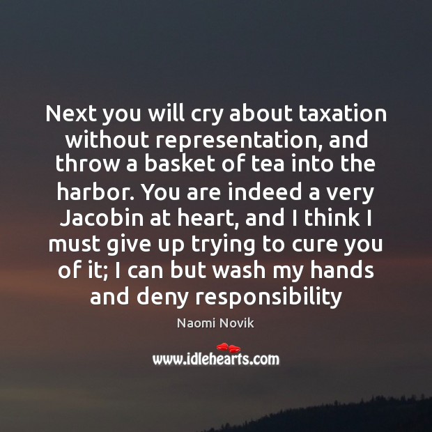 Next you will cry about taxation without representation, and throw a basket Naomi Novik Picture Quote