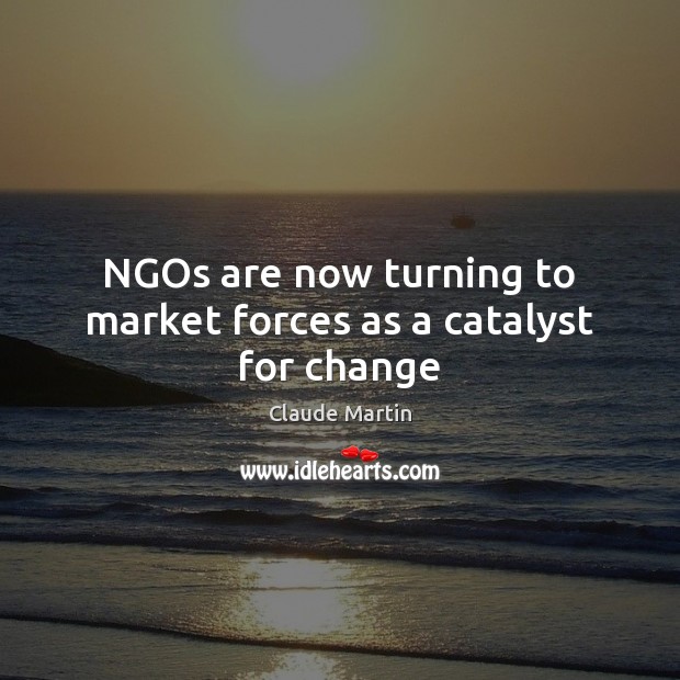 NGOs are now turning to market forces as a catalyst for change Claude Martin Picture Quote