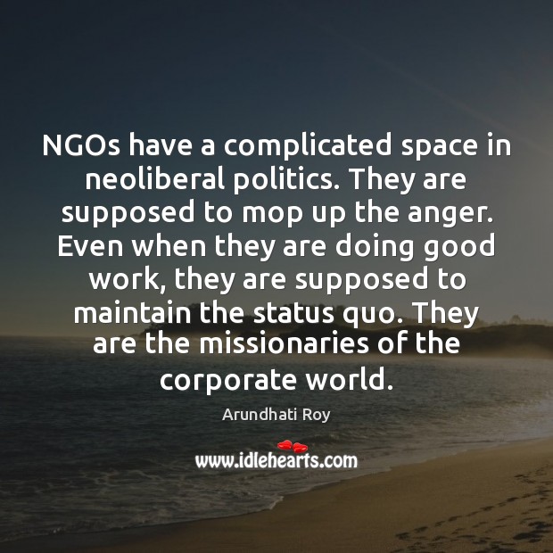 NGOs have a complicated space in neoliberal politics. They are supposed to Arundhati Roy Picture Quote
