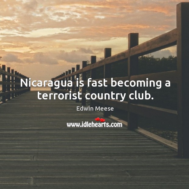 Nicaragua is fast becoming a terrorist country club. Edwin Meese Picture Quote