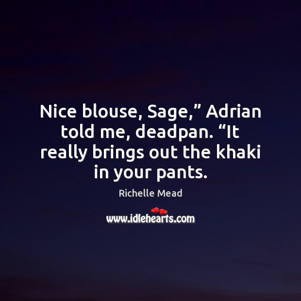 Nice blouse, Sage,” Adrian told me, deadpan. “It really brings out the Image