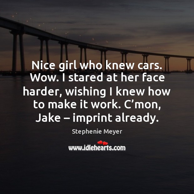 Nice girl who knew cars. Wow. I stared at her face harder, Stephenie Meyer Picture Quote