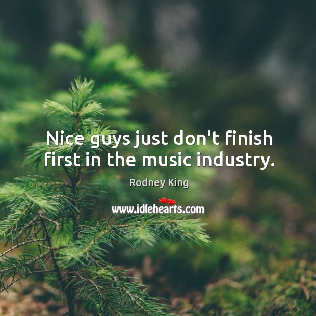 Nice guys just don’t finish first in the music industry. Rodney King Picture Quote