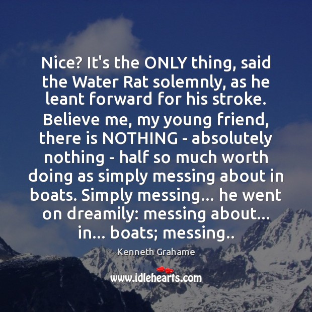Nice? It’s the ONLY thing, said the Water Rat solemnly, as he Kenneth Grahame Picture Quote