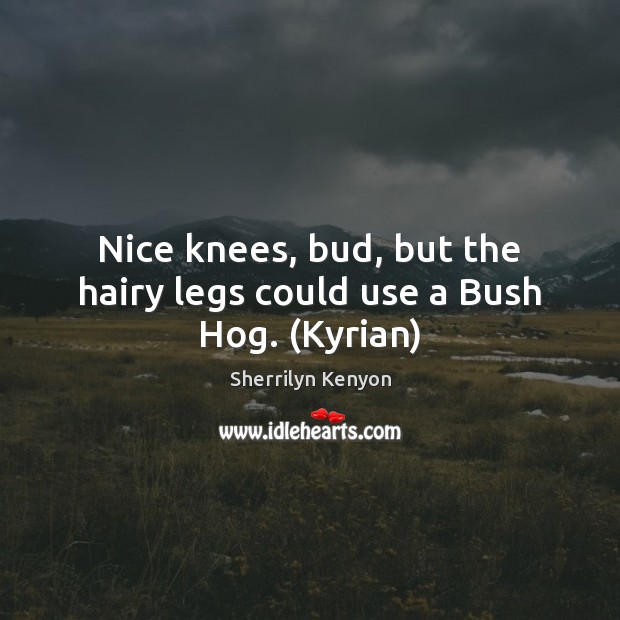 Nice knees, bud, but the hairy legs could use a Bush Hog. (Kyrian) 