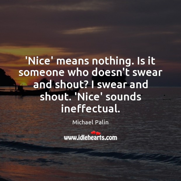 ‘Nice’ means nothing. Is it someone who doesn’t swear and shout? I Michael Palin Picture Quote