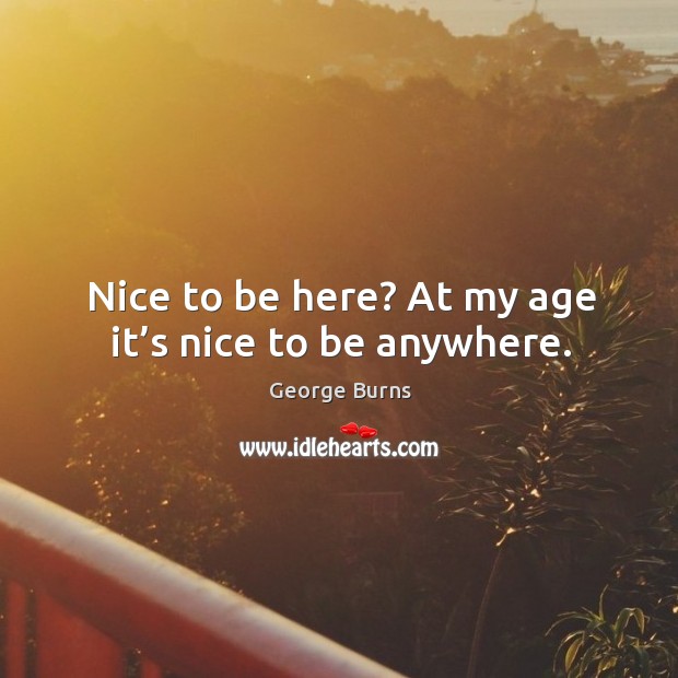 Nice to be here? at my age it’s nice to be anywhere. Image