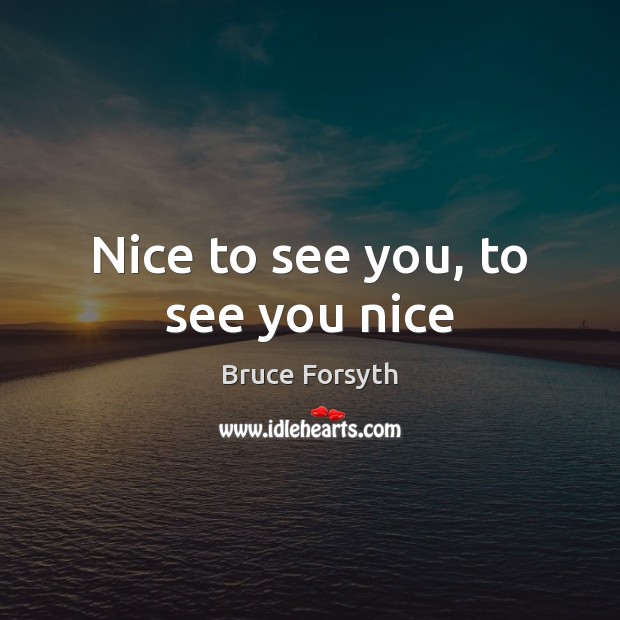 Nice to see you, to see you nice Bruce Forsyth Picture Quote