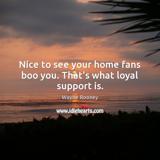 Nice to see your home fans boo you. That’s what loyal support is. Wayne Rooney Picture Quote