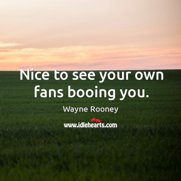 Nice to see your own fans booing you. Wayne Rooney Picture Quote