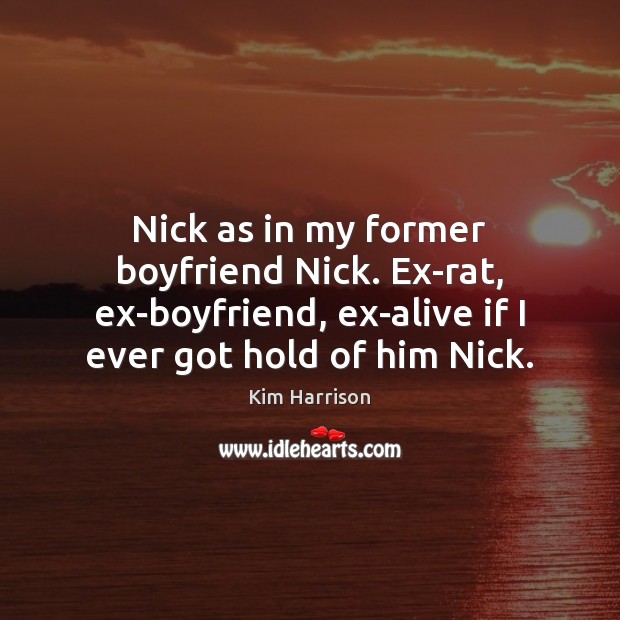 Nick as in my former boyfriend Nick. Ex-rat, ex-boyfriend, ex-alive if I Kim Harrison Picture Quote