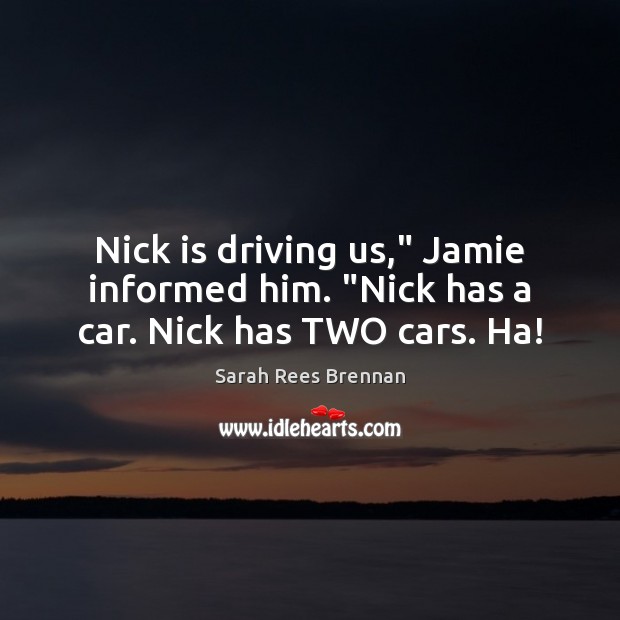 Nick is driving us,” Jamie informed him. “Nick has a car. Nick has TWO cars. Ha! Image