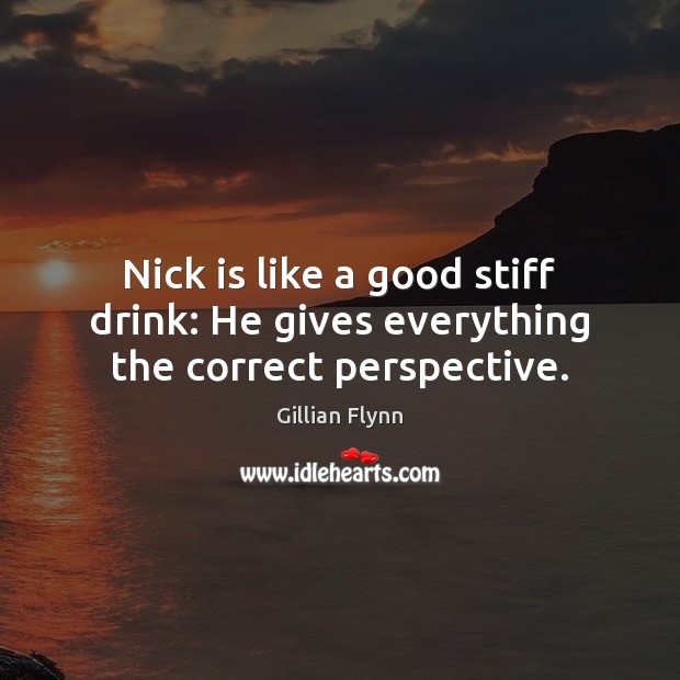 Nick is like a good stiff drink: He gives everything the correct perspective. Gillian Flynn Picture Quote
