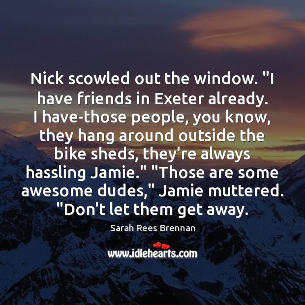 Nick scowled out the window. “I have friends in Exeter already. I Sarah Rees Brennan Picture Quote