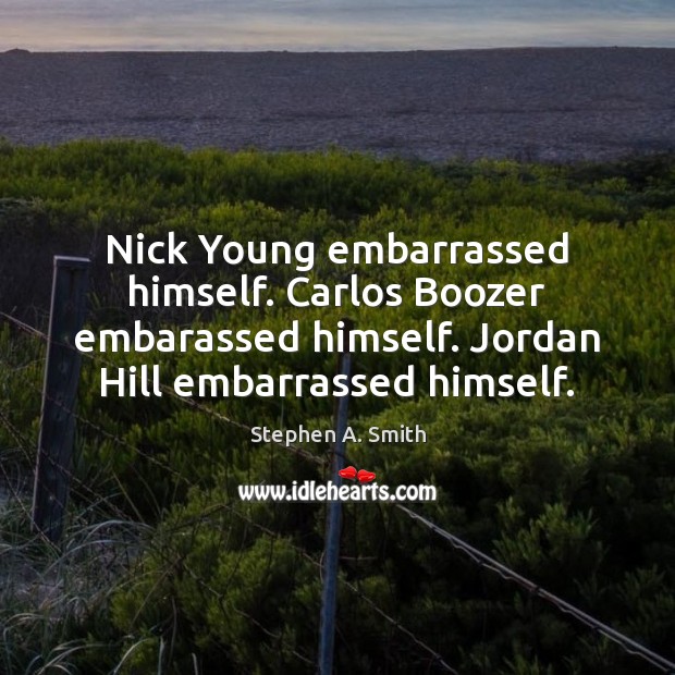 Nick Young embarrassed himself. Carlos Boozer embarassed himself. Jordan Hill embarrassed himself. Stephen A. Smith Picture Quote