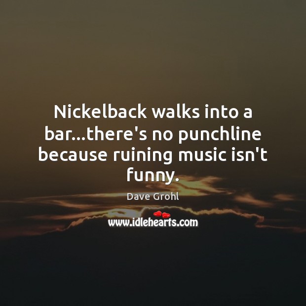 Nickelback walks into a bar…there’s no punchline because ruining music isn’t funny. Dave Grohl Picture Quote