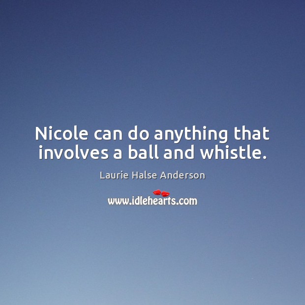 Nicole can do anything that involves a ball and whistle. Laurie Halse Anderson Picture Quote