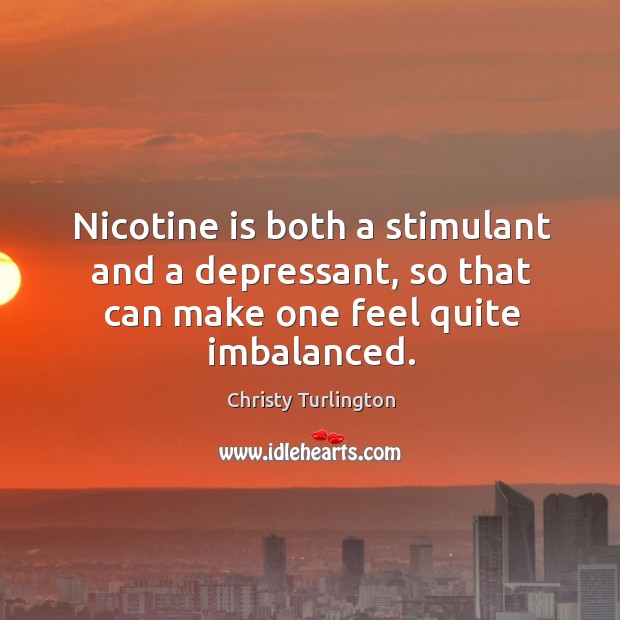 Nicotine is both a stimulant and a depressant, so that can make one feel quite imbalanced. Image
