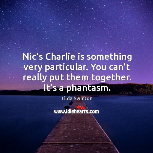 Nic’s charlie is something very particular. You can’t really put them together. It’s a phantasm. Image