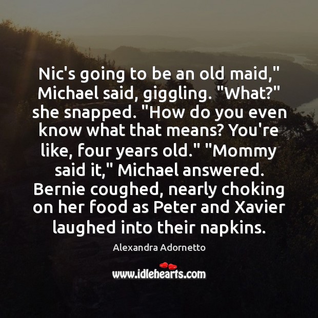 Nic’s going to be an old maid,” Michael said, giggling. “What?” she 