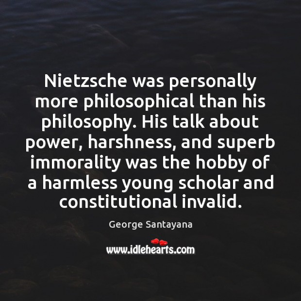 Nietzsche was personally more philosophical than his philosophy. His talk about power, George Santayana Picture Quote