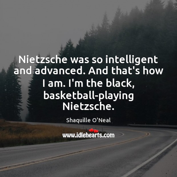 Nietzsche was so intelligent and advanced. And that’s how I am. I’m Shaquille O’Neal Picture Quote