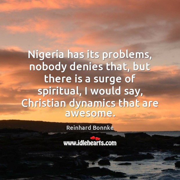 Nigeria has its problems, nobody denies that, but there is a surge Reinhard Bonnke Picture Quote