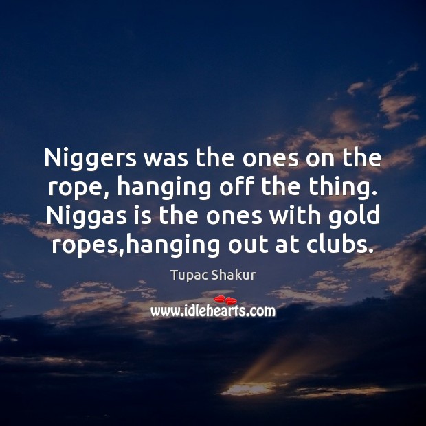 Niggers was the ones on the rope, hanging off the thing. Niggas Tupac Shakur Picture Quote