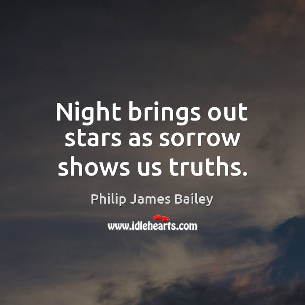 Night brings out stars as sorrow shows us truths. Philip James Bailey Picture Quote