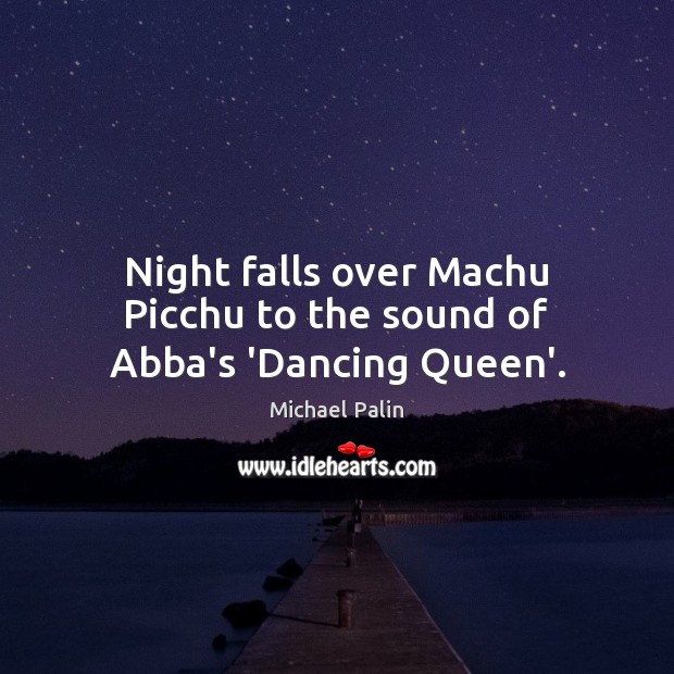 Night falls over Machu Picchu to the sound of Abba’s ‘Dancing Queen’. Michael Palin Picture Quote