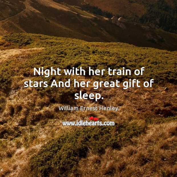 Night with her train of stars And her great gift of sleep. William Ernest Henley Picture Quote