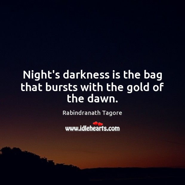 Night’s darkness is the bag that bursts with the gold of the dawn. Rabindranath Tagore Picture Quote