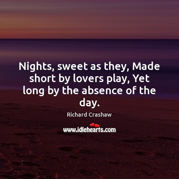 Nights, sweet as they, Made short by lovers play, Yet long by the absence of the day. Richard Crashaw Picture Quote