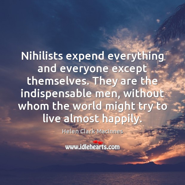 Nihilists expend everything and everyone except themselves. They are the indispensable men, Helen Clark MacInnes Picture Quote