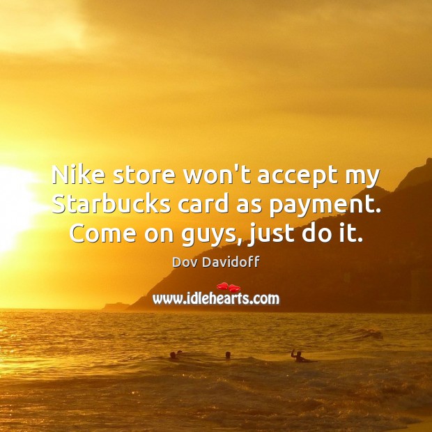 Nike store won’t accept my Starbucks card as payment. Come on guys, just do it. Dov Davidoff Picture Quote