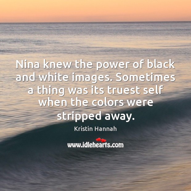 Nina knew the power of black and white images. Sometimes a thing Kristin Hannah Picture Quote