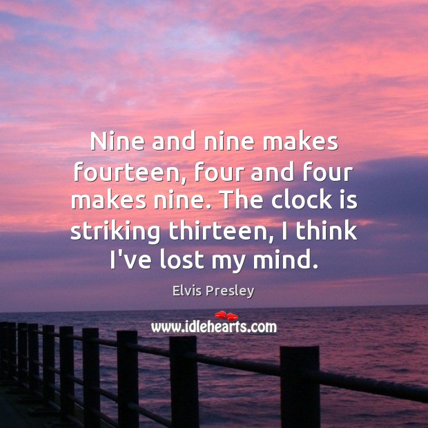 Nine and nine makes fourteen, four and four makes nine. The clock Elvis Presley Picture Quote