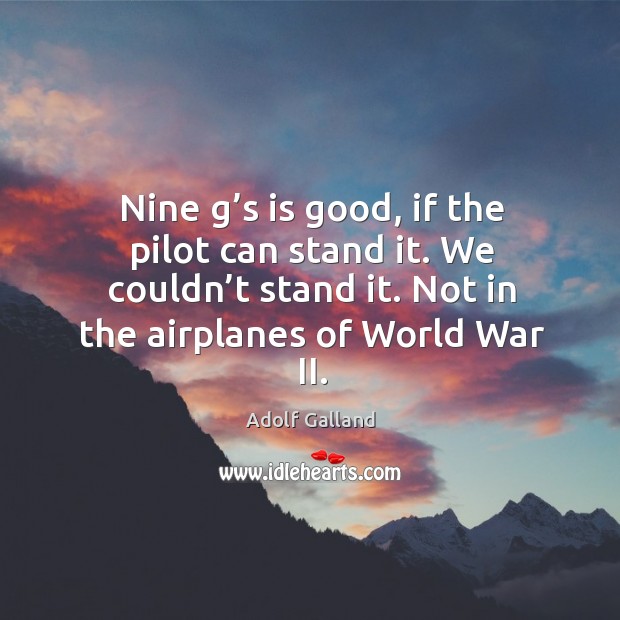 Nine g’s is good, if the pilot can stand it. We couldn’t stand it. Not in the airplanes of world war ii. Adolf Galland Picture Quote