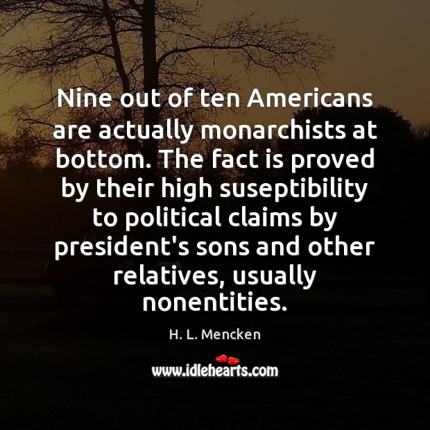 Nine out of ten Americans are actually monarchists at bottom. The fact H. L. Mencken Picture Quote